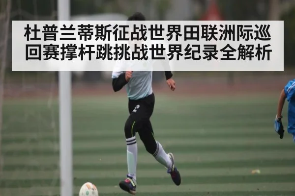 杜普兰蒂斯征战世界田联洲际巡回赛撑杆跳挑战世界纪录全解析