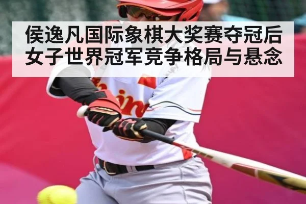 侯逸凡国际象棋大奖赛夺冠后女子世界冠军竞争格局与悬念