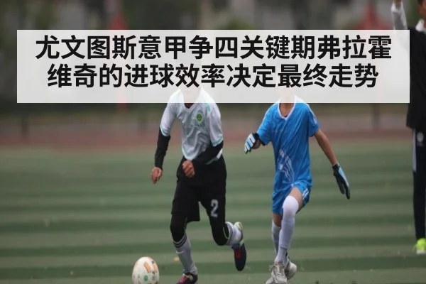尤文图斯意甲争四关键期弗拉霍维奇的进球效率决定最终走势